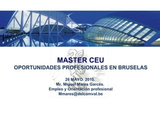 MASTER CEU OPORTUNIDADES PROFESIONALES EN BRUSELAS 26 MAYO  2010.  Mr. Miguel Mares Garcés.  Empleo y Orientación profesional [email_address] 