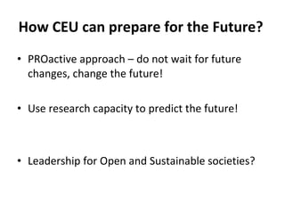 How CEU can prepare for the Future? PROactive approach – do not wait for future changes, change the future! Use research capacity to predict the future! Leadership for Open and Sustainable societies?