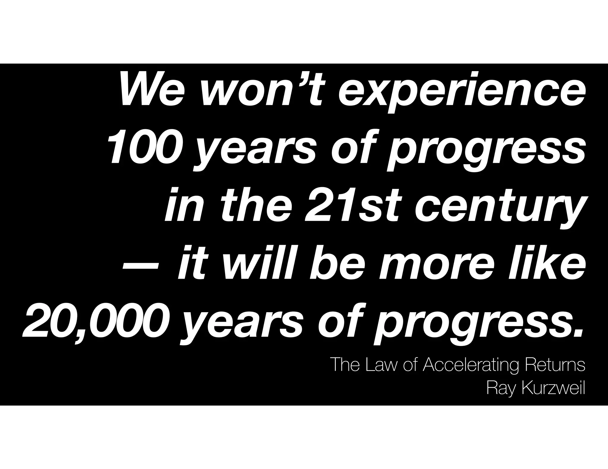 The Law of Accelerating Returns
Ray Kurzweil
We won’t experience
100 years of progress
in the 21st century
— it will be more like
20,000 years of progress.
 