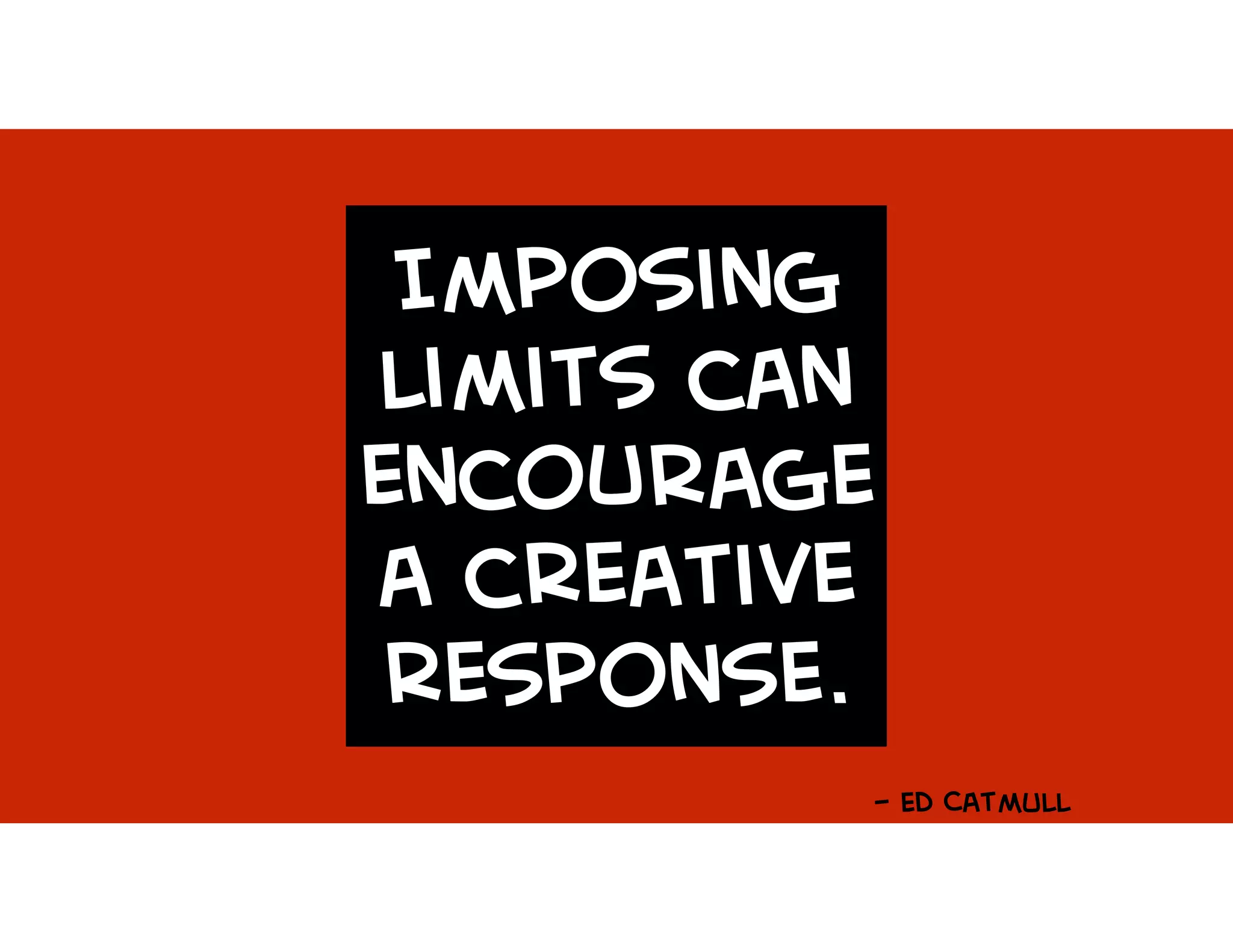 Imposing
limits can
encourage
a creative
response.
- Ed CatmUll
 