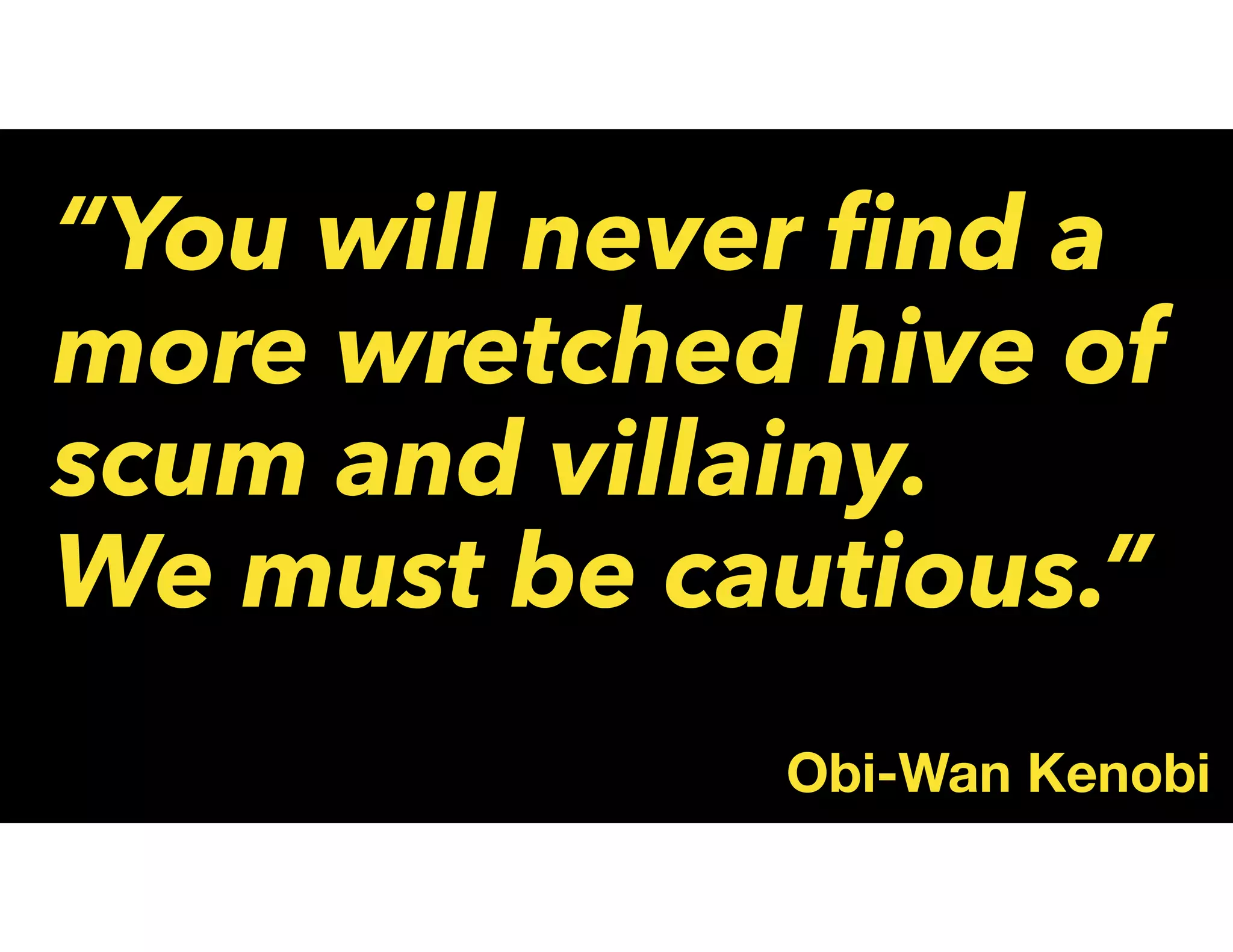 “You will never ﬁnd a
more wretched hive of
scum and villainy.
We must be cautious.”
Obi-Wan Kenobi
 