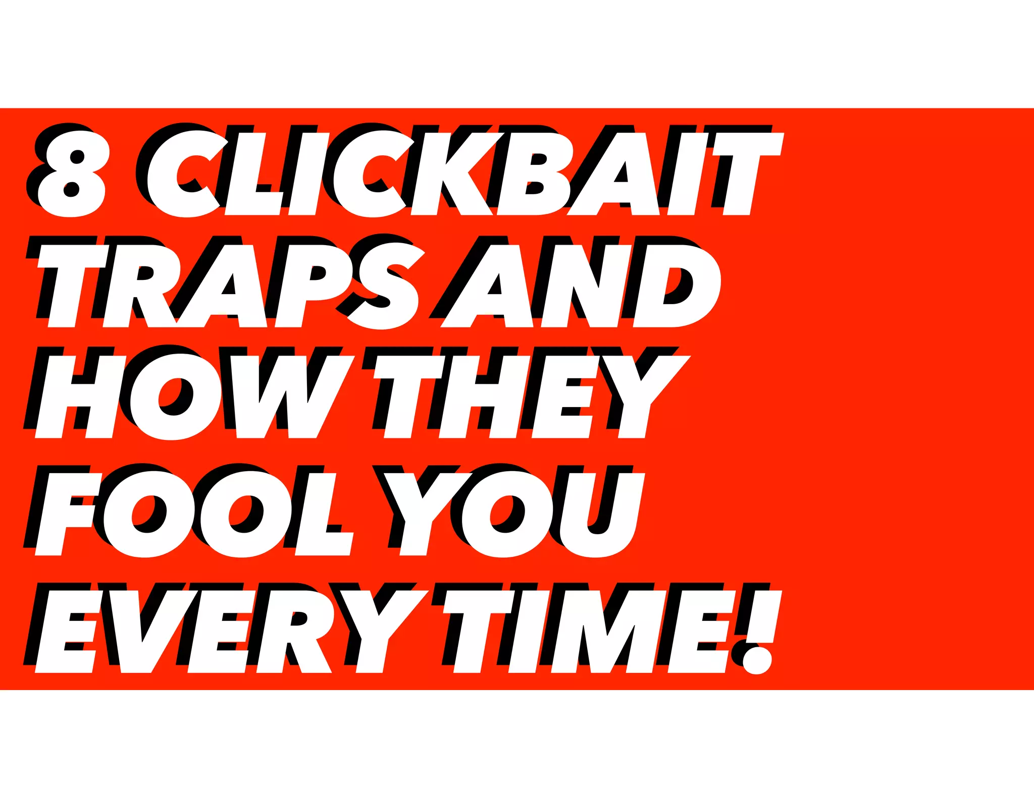 8 CLICKBAIT
TRAPS AND
HOW THEY
FOOL YOU
EVERY TIME!
8 CLICKBAIT
TRAPS AND
HOW THEY
FOOL YOU
EVERY TIME!
 