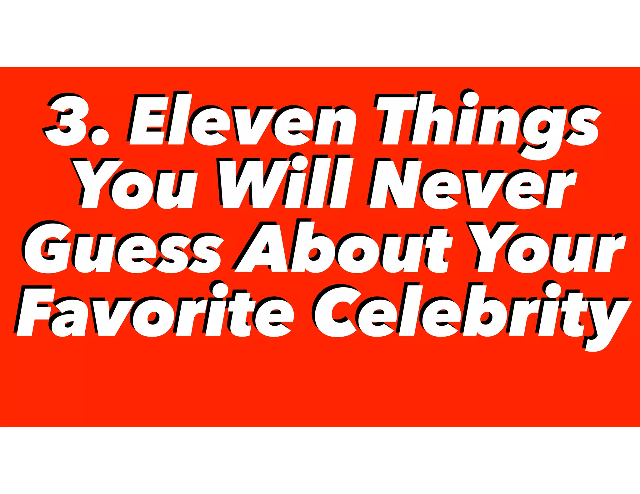 3. Eleven Things
You Will Never
Guess About Your
Favorite Celebrity
3. Eleven Things
You Will Never
Guess About Your
Favorite Celebrity
 