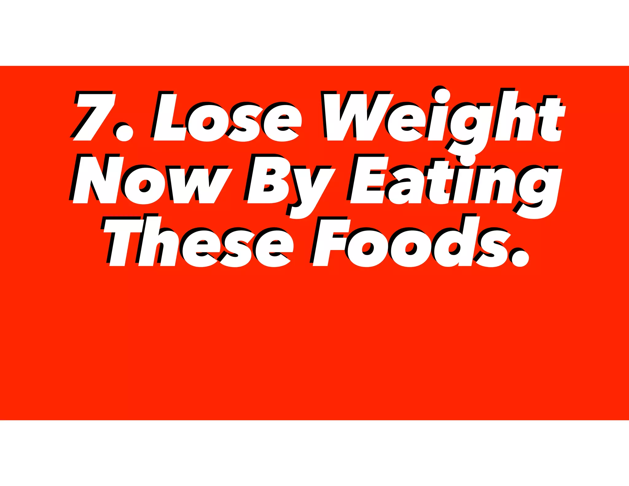 7. Lose Weight
Now By Eating
These Foods.
7. Lose Weight
Now By Eating
These Foods.
 