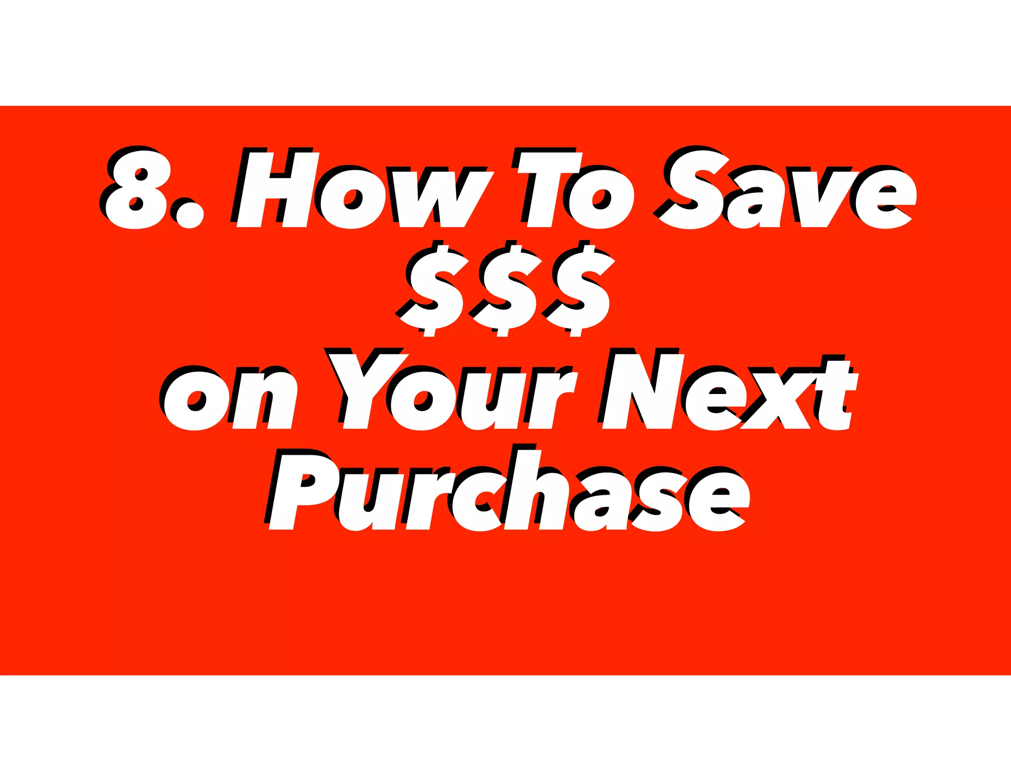 8. How To Save
$$$
on Your Next
Purchase
8. How To Save
$$$
on Your Next
Purchase
 