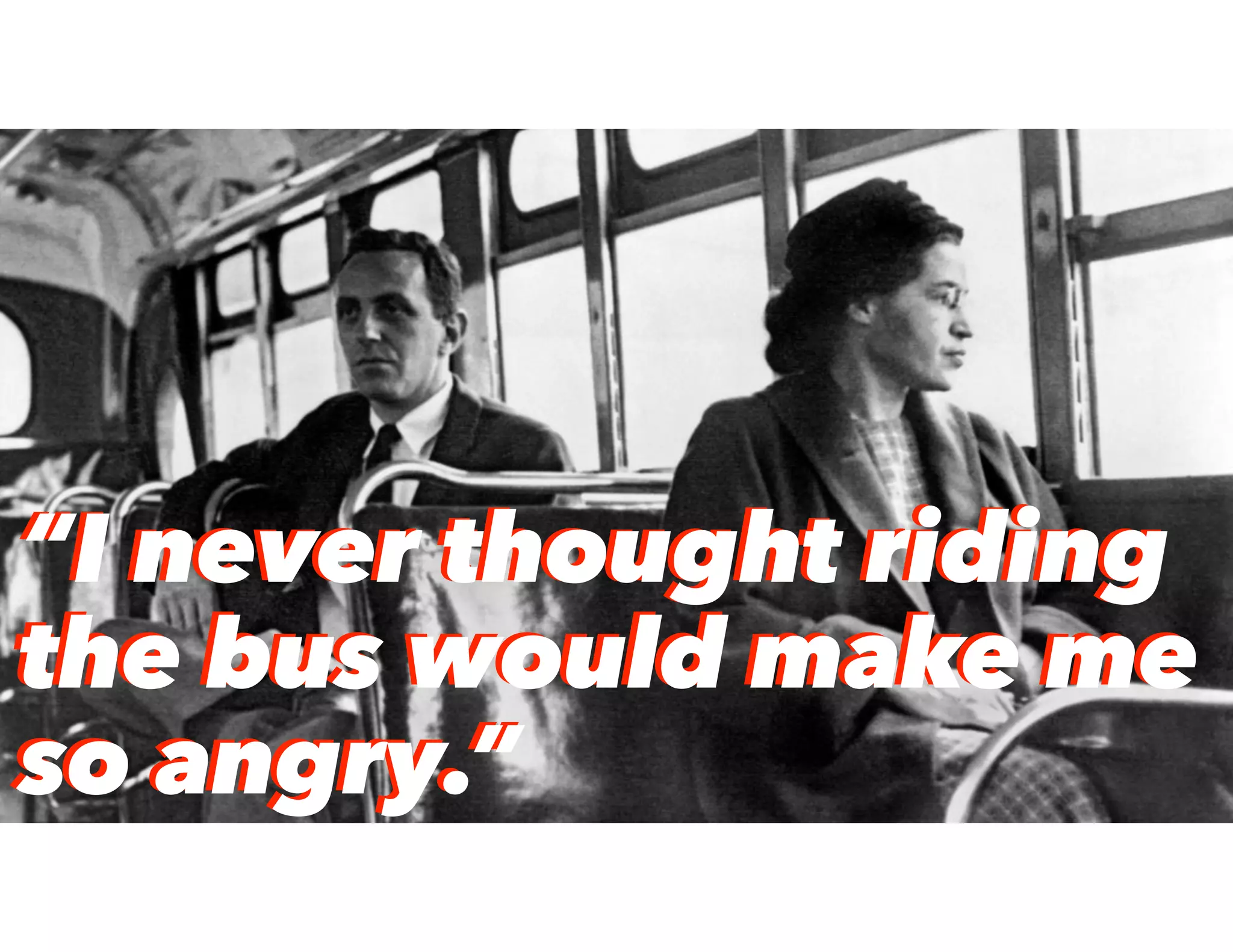 “I never thought riding
the bus would make me
so angry.”
“I never thought riding
the bus would make me
so angry.”
 