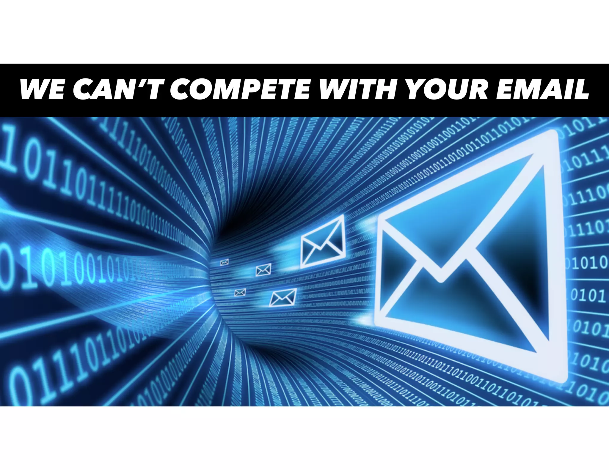 WE CAN’T COMPETE WITH YOUR EMAIL
 