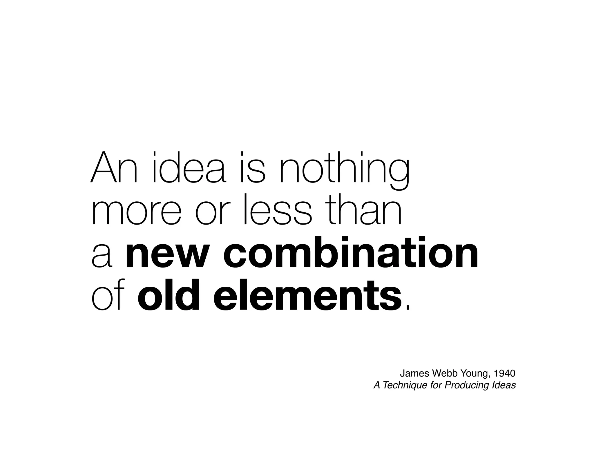 An idea is nothing
more or less than
a new combination
of old elements.
new combination
old elements
James Webb Young, 1940
A Technique for Producing Ideas
 