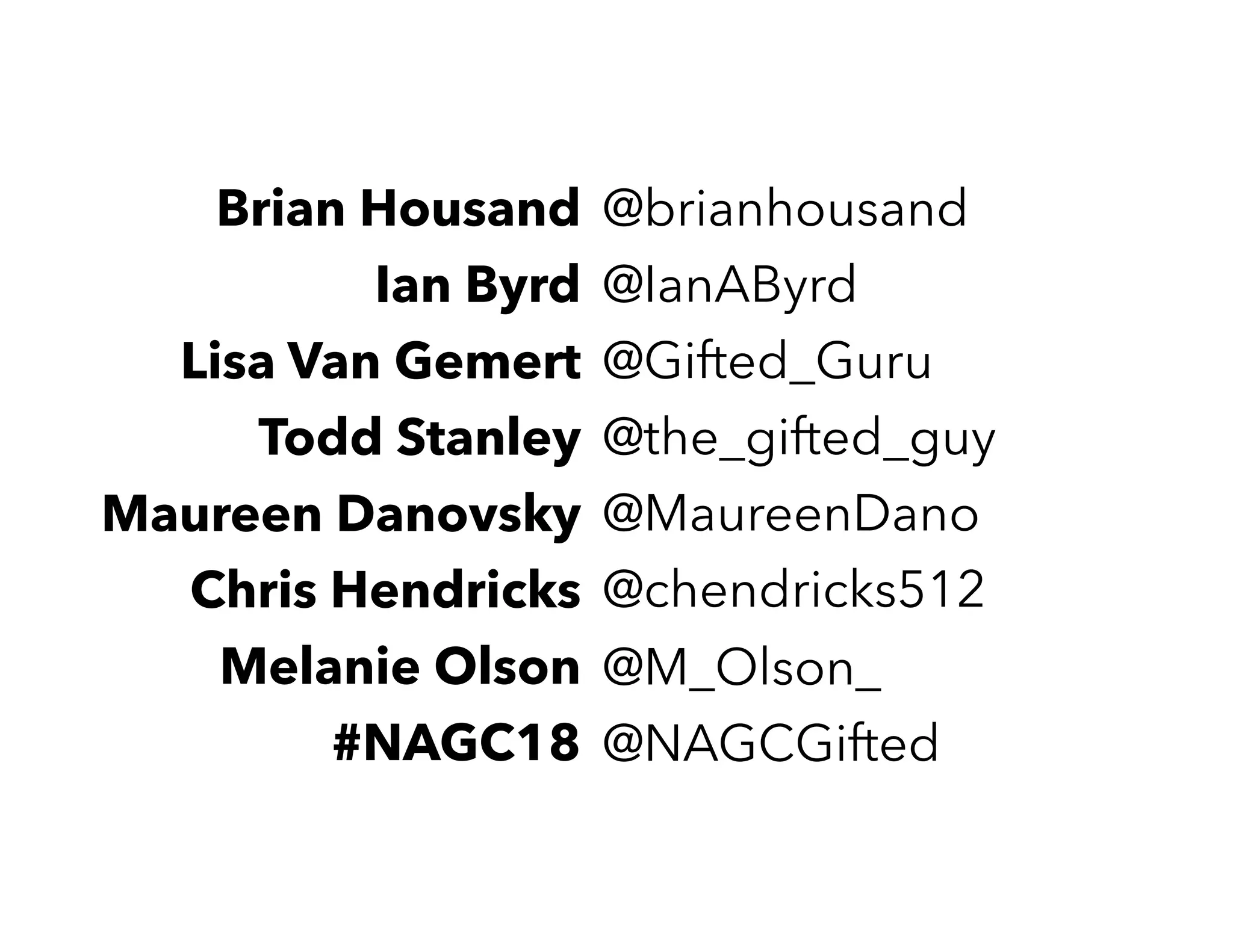 Brian Housand @brianhousand
Ian Byrd @IanAByrd
Lisa Van Gemert @Gifted_Guru
Todd Stanley @the_gifted_guy
Maureen Danovsky @MaureenDano
Chris Hendricks @chendricks512
Melanie Olson @M_Olson_
#NAGC18 @NAGCGifted
 