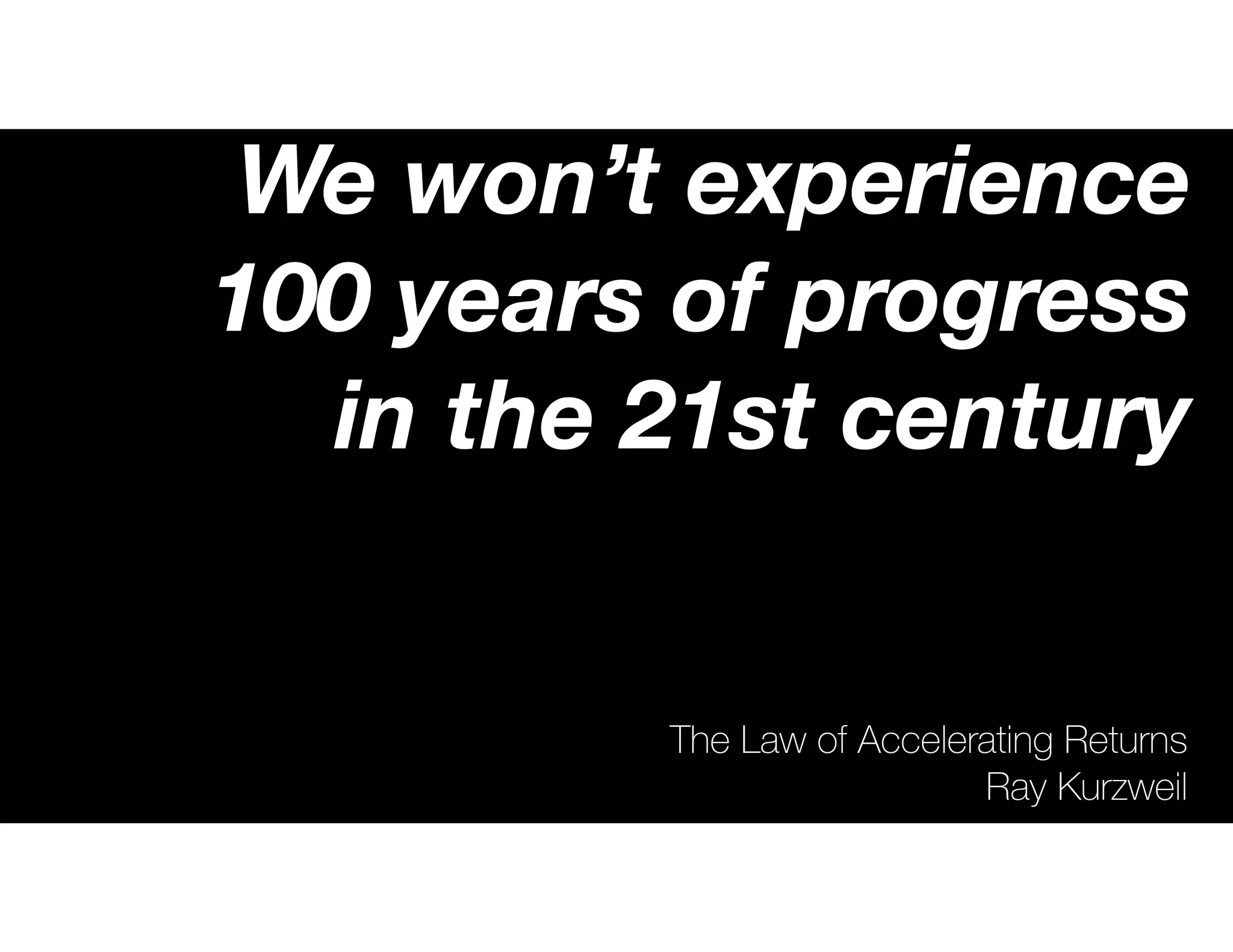 The Law of Accelerating Returns
Ray Kurzweil
We won’t experience
100 years of progress
in the 21st century
— it will be more like
20,000 years of progress.
 