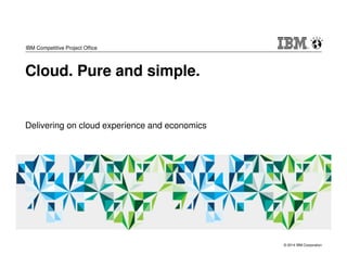 © 2014 IBM Corporation 
IBM Competitive Project Office 
Cloud. Pure and simple. 
Delivering on cloud experience and economics 
 