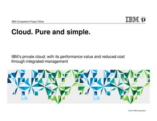 © 2014 IBM Corporation 
IBM Competitive Project Office 
Cloud. Pure and simple. 
IBM’s private cloud, with its performance value and reduced cost 
through integrated management 
 