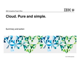 © 2014 IBM Corporation 
IBM Competitive Project Office 
Cloud. Pure and simple. 
Summary and action 
 