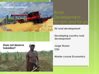 Rural
Development…
for rich and for poor
EU rural development
Developing country rural
development
Jorge Nunez
CEU
Master course Economics
Deserves subsidies?
Does not deserve
Subsidies?
 