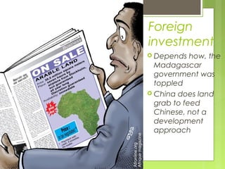 Foreign
investment
 Depends how, the
Madagascar
government was
toppled
 China does land
grab to feed
Chinese, not a
development
approach
 