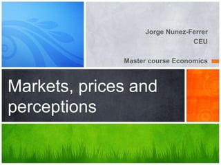 Jorge Nunez-Ferrer
CEU
Master course Economics
Markets, prices and
perceptions
 