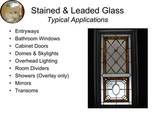 Stained & Leaded Glass
Typical Applications
• Entryways
• Bathroom Windows
• Cabinet Doors
• Domes & Skylights
• Overhead Lighting
• Room Dividers
• Showers (Overlay only)
• Mirrors
• Transoms
 