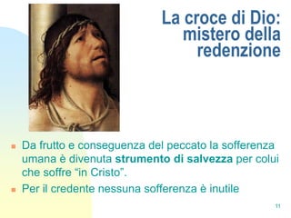 La croce di Dio:
                                 mistero della
                                   redenzione



   Da frutto e conseguenza del peccato la sofferenza
    umana è divenuta strumento di salvezza per colui
    che soffre “in Cristo”.
   Per il credente nessuna sofferenza è inutile
                                                    11
 