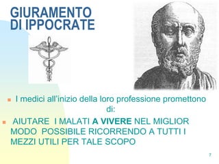 GIURAMENTO
    DI IPPOCRATE



    I medici all’inizio della loro professione promettono
                                 di:
   AIUTARE I MALATI A VIVERE NEL MIGLIOR
    MODO POSSIBILE RICORRENDO A TUTTI I
    MEZZI UTILI PER TALE SCOPO
                                                             7
 