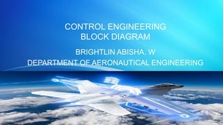 CONTROL ENGINEERING
BLOCK DIAGRAM
BRIGHTLIN ABISHA. W
DEPARTMENT OF AERONAUTICAL ENGINEERING
 