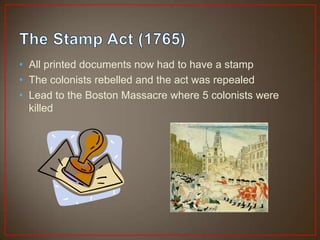 • All printed documents now had to have a stamp
• The colonists rebelled and the act was repealed
• Lead to the Boston Massacre where 5 colonists were
  killed
 