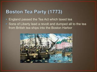 • England passed the Tea Act which taxed tea
• Sons of Liberty lead a revolt and dumped all to the tea
  from British tea ships into the Boston Harbor
 