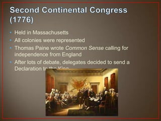 • Held in Massachusetts
• All colonies were represented
• Thomas Paine wrote Common Sense calling for
  independence from England
• After lots of debate, delegates decided to send a
  Declaration to the King
 