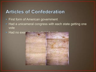 • First form of American government
• Had a unicameral congress with each state getting one
  vote
• Had no executive or judicial branch
 