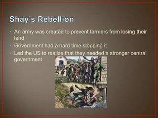 • An army was created to prevent farmers from losing their
  land
• Government had a hard time stopping it
• Led the US to realize that they needed a stronger central
  government
 