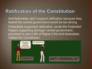 • Anti-federalists didn’t support ratification because they
  feared the central government would be too strong
• Federalists supported ratification; wrote the Federalist
  Papers supporting stronger central government;
  promised to add a Bill of Rights if the Anti-federalists
  ratified the Constitution
 