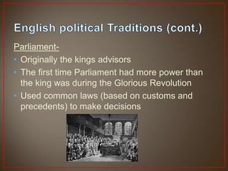 Parliament-
• Originally the kings advisors
• The first time Parliament had more power than
  the king was during the Glorious Revolution
• Used common laws (based on customs and
  precedents) to make decisions
 