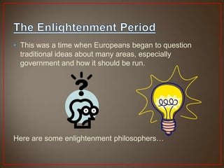 • This was a time when Europeans began to question
  traditional ideas about many areas, especially
  government and how it should be run.




Here are some enlightenment philosophers…
 