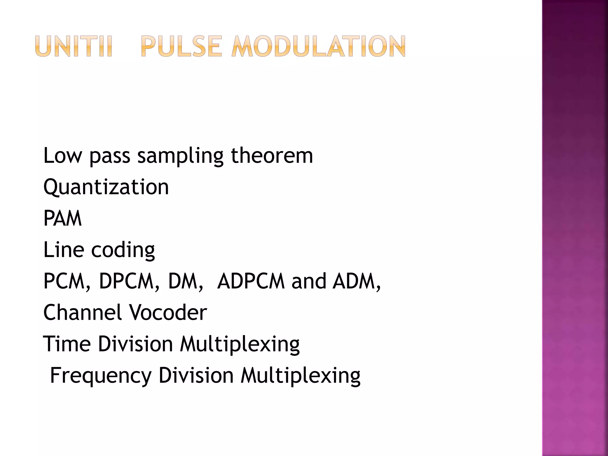 Low pass sampling theorem
Quantization
PAM
Line coding
PCM, DPCM, DM, ADPCM and ADM,
Channel Vocoder
Time Division Multiplexing
Frequency Division Multiplexing
 