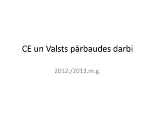 CE un Valsts pārbaudes darbi
2012./2013.m.g.

 