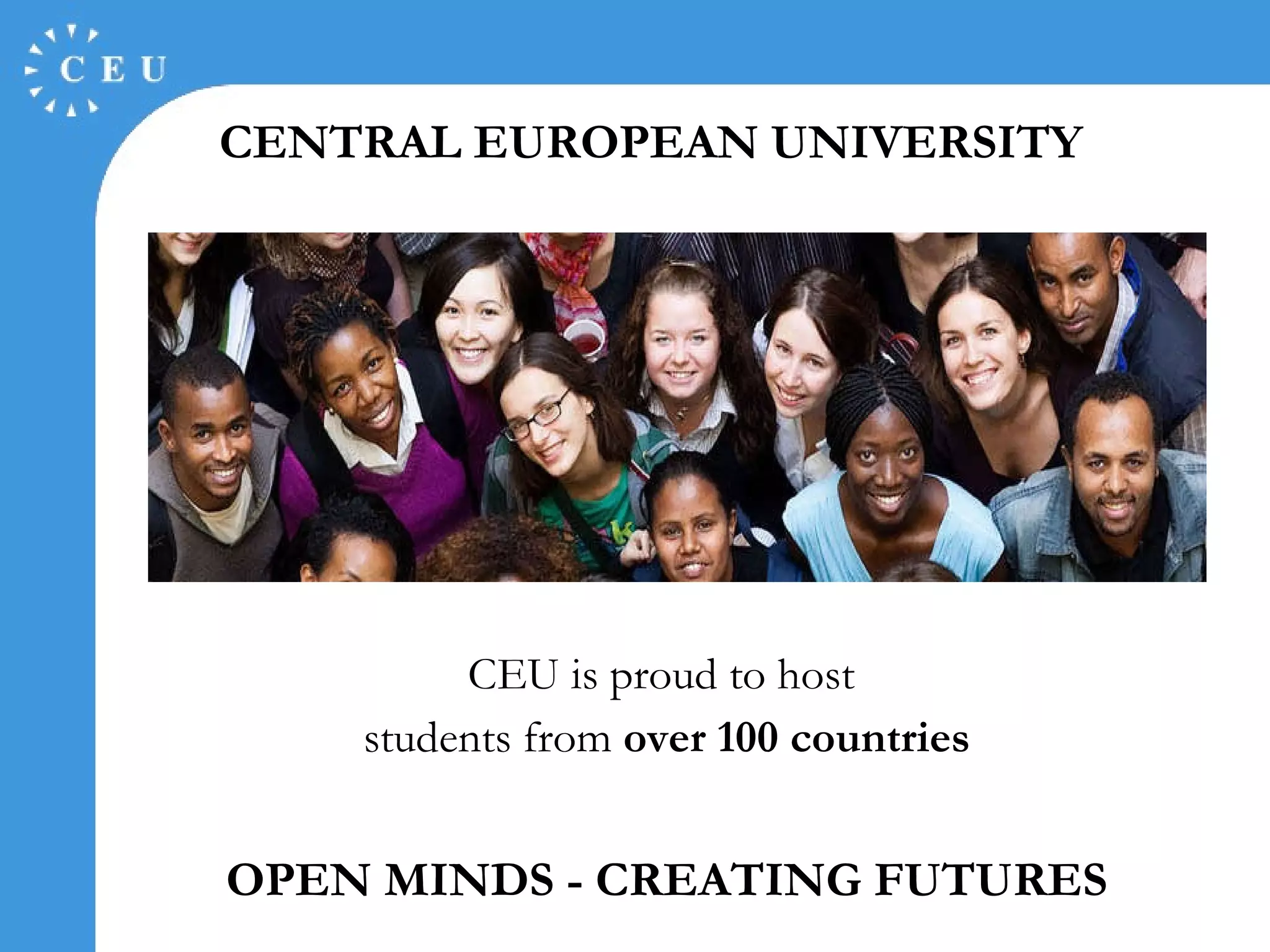 CENTRAL EUROPEAN UNIVERSITY CEU is proud to host  students from  over  10 0 countries OPEN MINDS - CREATING FUTURES 