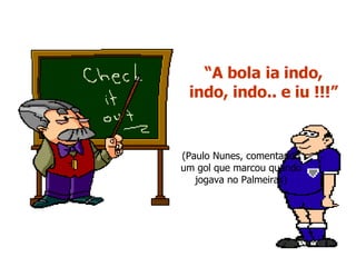 “ A bola ia indo, indo, indo.. e iu !!!” (Paulo Nunes, comentando um gol que marcou quando jogava no Palmeiras) 