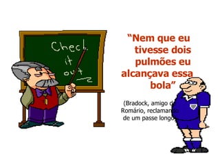 “ Nem que eu  tivesse dois pulmões eu alcançava essa  bola” (Bradock, amigo de Romário, reclamando de um passe longo) 