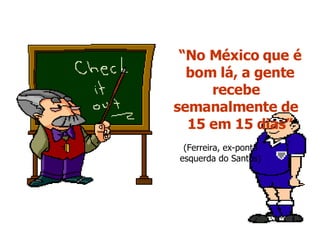 “ No México que é bom lá, a gente recebe  semanalmente de  15 em 15 dias” (Ferreira, ex-ponta esquerda do Santos) 