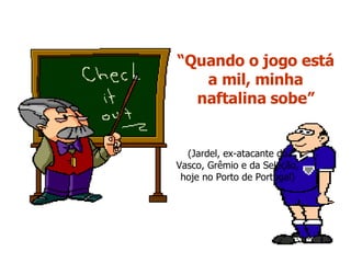 “ Quando o jogo está a mil, minha naftalina sobe” (Jardel, ex-atacante do Vasco, Grêmio e da Seleção, hoje no Porto de Portugal) 