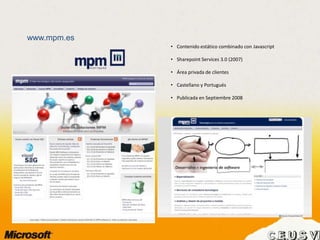 www.mpm.es
• Contenido estático combinado con Javascript
• Sharepoint Services 3.0 (2007)
• Área privada de clientes
• Castellano y Portugués
• Publicada en Septiembre 2008
 