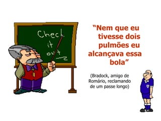 “ Nem que eu  tivesse dois pulmões eu alcançava essa  bola” (Bradock, amigo de Romário, reclamando de um passe longo) 