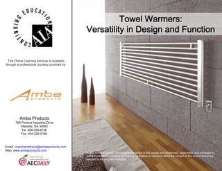 www.ambaproducts.com
Slide 1 of 71
• About the Sponsor • Ask an Expert
Towel Warmers:
Versatility in Design and Function
Amba Products
790 Pickens Industrial Drive
Marietta, GA 30062
Tel: 404-350-9738
Fax: 404-355-0166
Email: customerservice@ambaproducts.com
Web:
powered by
This Online Learning Seminar is available
through a professional courtesy provided by:
©2013 Amba Products. The material contained in this course was researched, assembled, and produced by
Amba Products and remains its property. Questions or concerns about the content of this course should be
directed to the program instructor.
 