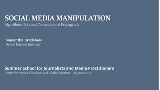 SOCIAL MEDIA MANIPULATION
Center for Media Pluralism and Media Freedom | 26 June 2019
Samantha Bradshaw
Oxford Internet Institute
Algorithms, Bots and Computational Propaganda
Summer School for Journalists and Media Practitioners
 