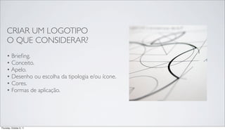CRIAR UM LOGOTIPO
     O QUE CONSIDERAR?
     • Brieﬁng.
     • Conceito.
     • Apelo.
     • Desenho ou escolha da tipologia e/ou ícone.
     • Cores.
     • Formas de aplicação.




Thursday, October 6, 11
 