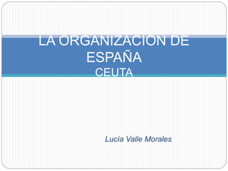 Lucía Valle Morales
LA ORGANIZACIÓN DE
ESPAÑA
CEUTA
 
