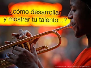 ¿cómo desarrollar
y mostrar tu talento...?
http://www.ﬂickr.com/photos/moriza/2566554567/
 