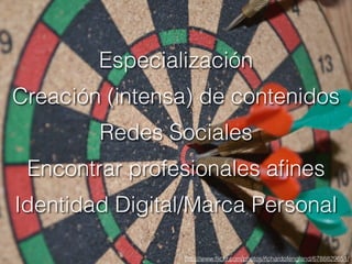 Identidad Digital/Marca Personal
http://www.ﬂickr.com/photos/richardofengland/6788829651/
Especialización
Creación (intensa) de contenidos
Redes Sociales
Encontrar profesionales aﬁnes
 