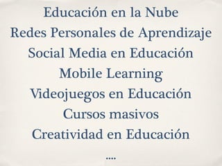 Educación en la Nube
Redes Personales de Aprendizaje
Social Media en Educación
Mobile Learning
Videojuegos en Educación
Cursos masivos
Creatividad en Educación
....
 