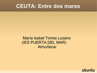 CEUTA: Entre dos mares María Isabel Torres Lozano (IES PUERTA DEL MAR)  Almuñécar 