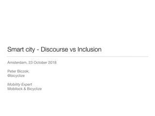Smart city - Discourse vs Inclusion
Amsterdam, 23 October 2018

Peter Biczok,

@bicyclize

Mobility Expert
Mobilock & Bicyclize
 